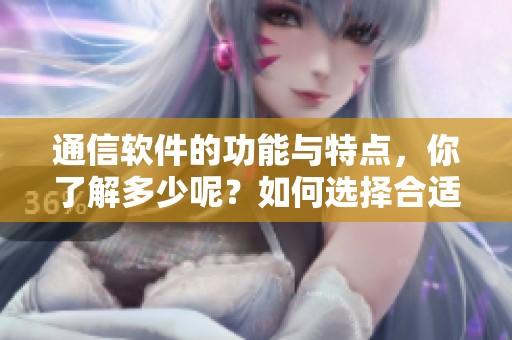 通信软件的功能与特点，你了解多少呢？如何选择合适的通信软件来满足需求？