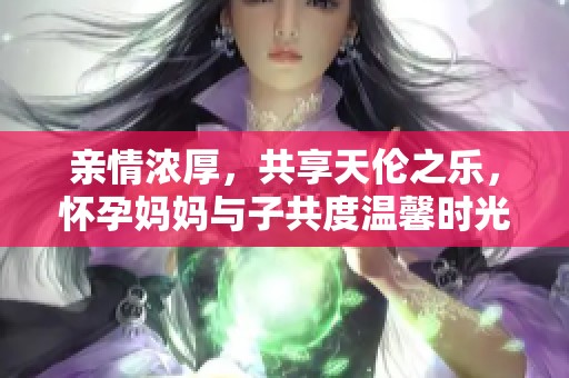 亲情浓厚，共享天伦之乐，怀孕妈妈与子共度温馨时光
