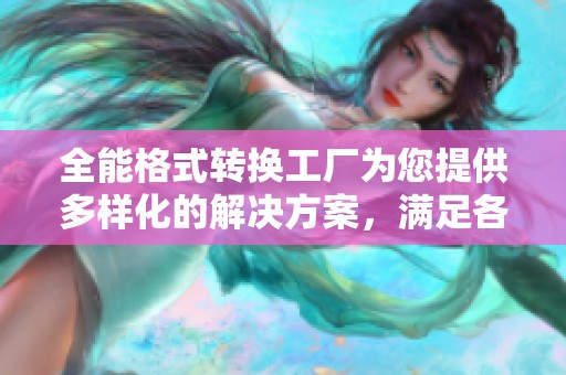 全能格式转换工厂为您提供多样化的解决方案，满足各种格式需求的工厂。