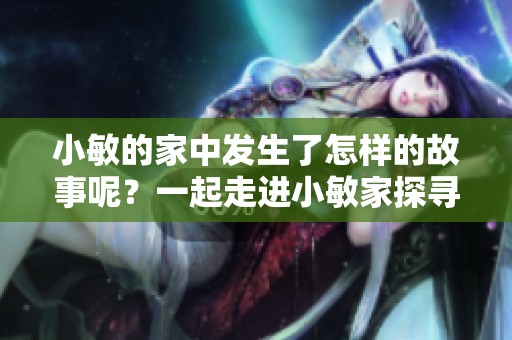 小敏的家中发生了怎样的故事呢？一起走进小敏家探寻秘密吧