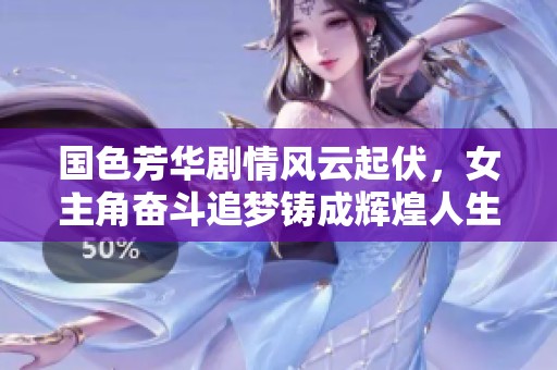 国色芳华剧情风云起伏，女主角奋斗追梦铸成辉煌人生
