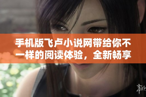 手机版飞卢小说网带给你不一样的阅读体验，全新畅享小说的乐趣与精彩！