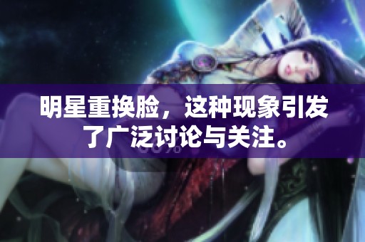明星重换脸，这种现象引发了广泛讨论与关注。