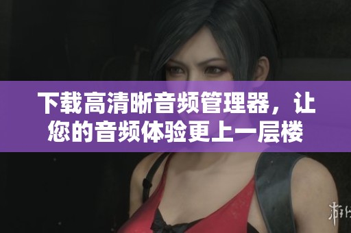下载高清晰音频管理器，让您的音频体验更上一层楼
