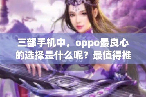 三部手机中，oppo最良心的选择是什么呢？最值得推荐的oppo手机到底是哪些？