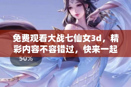 免费观看大战七仙女**，精彩内容不容错过，快来一起体验吧！