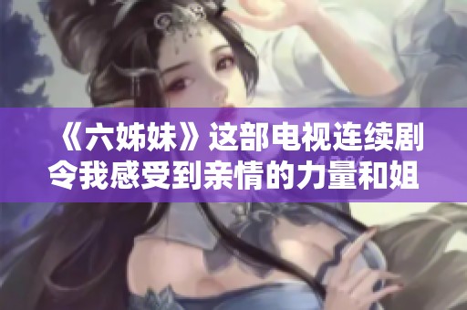 《六姊妹》这部电视连续剧令我感受到亲情的力量和姐妹间的深厚情感。