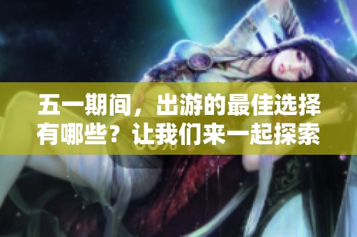 五一期间，出游的最佳选择有哪些？让我们来一起探索吧！