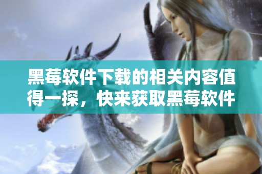 黑莓软件下载的相关内容值得一探，快来获取黑莓软件的下载吧！