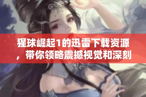 猩球崛起1的迅雷下载资源，带你领略震撼视觉和深刻主题