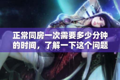 正常同房一次需要多少分钟的时间，了解一下这个问题的答案吧
