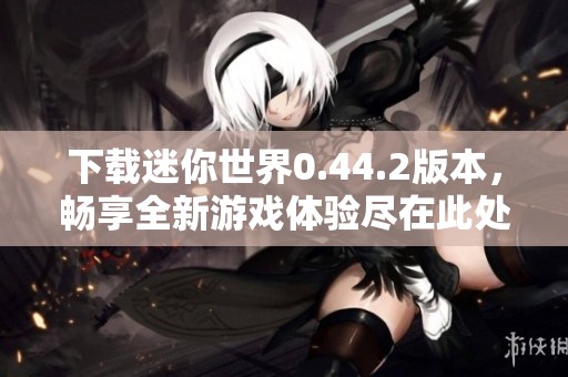 下载迷你世界0.44.2版本，畅享全新游戏体验尽在此处！