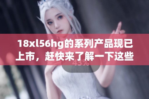 18xl56hg的系列产品现已上市，赶快来了解一下这些精彩特性吧