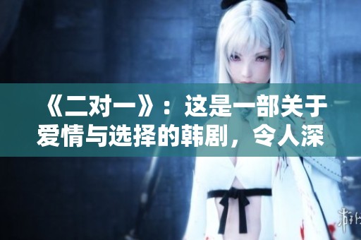 《二对一》：这是一部关于爱情与选择的韩剧，令人深思的情感故事