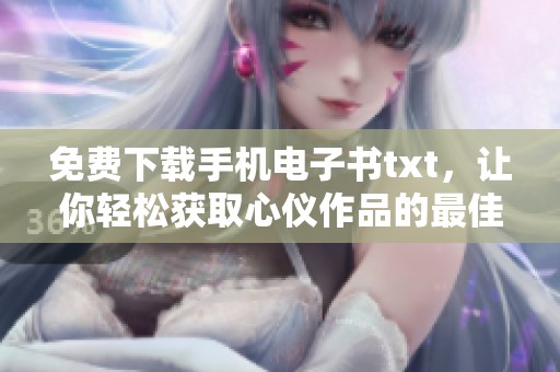 免费下载手机电子书txt，让你轻松获取心仪作品的最佳选择