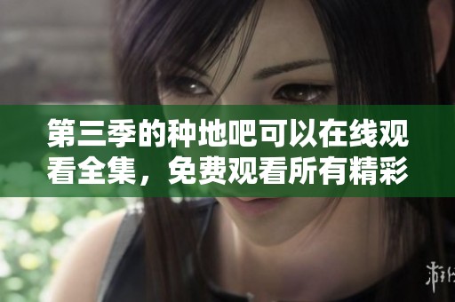 第三季的种地吧可以在线观看全集，免费观看所有精彩内容！