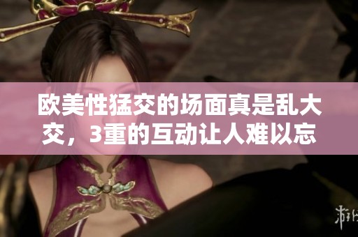 欧美性猛交的场面真是乱大交，3重的互动让人难以忘怀