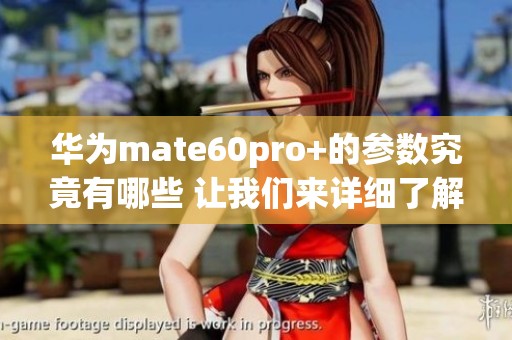 华为mate60pro+的参数究竟有哪些 让我们来详细了解一下吧