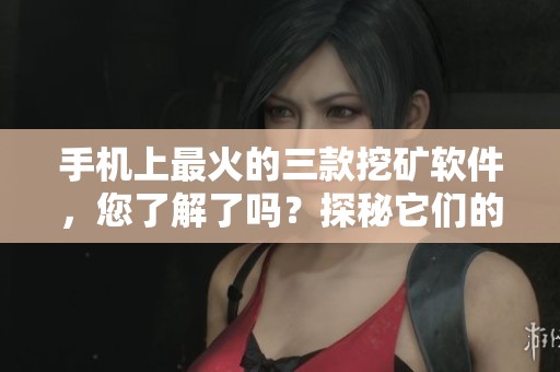 手机上最火的三款挖矿软件，您了解了吗？探秘它们的魅力与优势