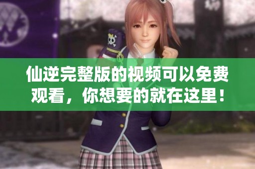 仙逆完整版的视频可以免费观看，你想要的就在这里！