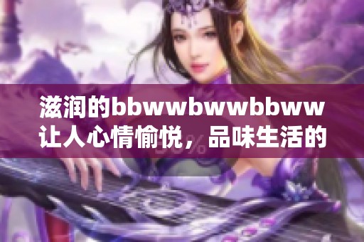 滋润的bbwwbwwbbww让人心情愉悦，品味生活的细腻和温暖
