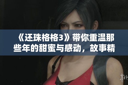 《还珠格格3》带你重温那些年的甜蜜与感动，故事精彩不容错过！