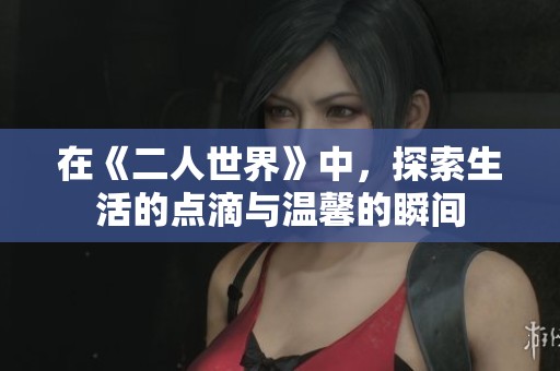 在《二人世界》中，探索生活的点滴与温馨的瞬间