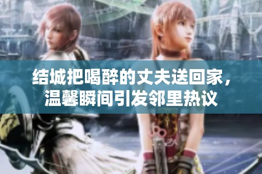 结城把喝醉的丈夫送回家，温馨瞬间引发邻里热议