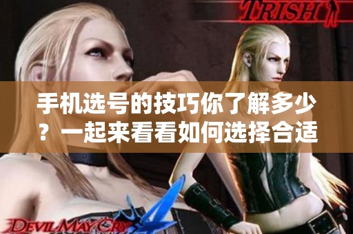 手机选号的技巧你了解多少？一起来看看如何选择合适的手机号码吧！