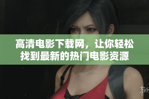 高清电影下载网，让你轻松找到最新的热门电影资源