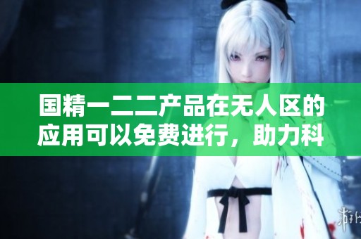 国精一二二产品在无人区的应用可以免费进行，助力科技发展新方向