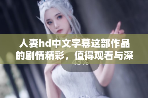 人妻hd中文字幕这部作品的剧情精彩，值得观看与深度探讨