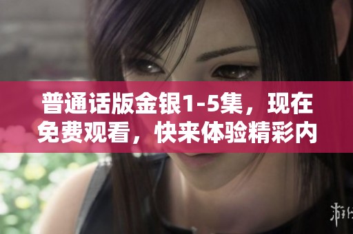 普通话版金银1-5集，现在免费观看，快来体验精彩内容吧！