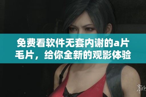 免费看软件无套内谢的****，给你全新的观影体验与选择
