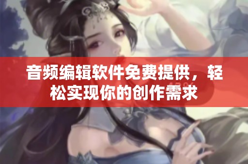 音频编辑软件免费提供，轻松实现你的创作需求