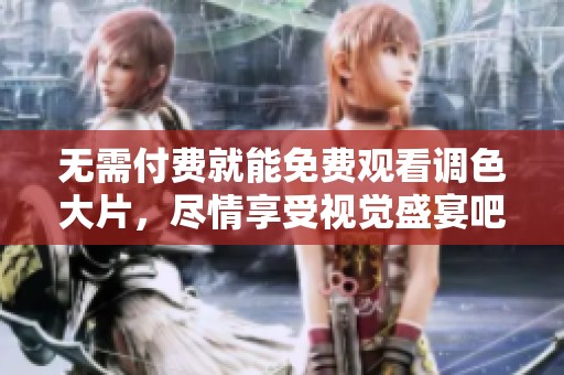 无需付费就能免费观看调色大片，尽情享受视觉盛宴吧！