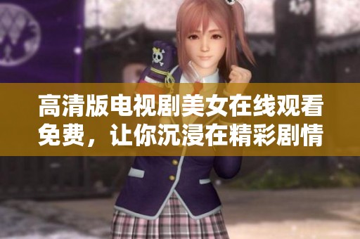 高清版电视剧美女在线观看免费，让你沉浸在精彩剧情中尽情欣赏