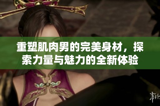 重塑肌肉男的完美身材，探索力量与魅力的全新体验