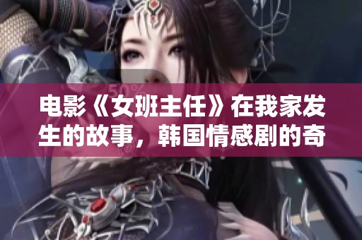电影《女班主任》在我家发生的故事，韩国情感剧的奇妙瞬间
