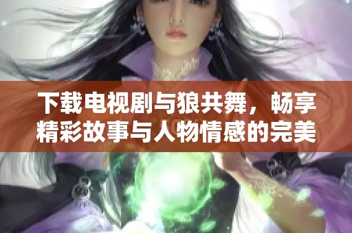 下载电视剧与狼共舞，畅享精彩故事与人物情感的完美结合