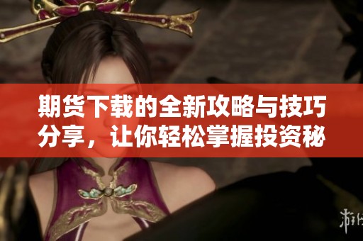 期货下载的全新攻略与技巧分享，让你轻松掌握投资秘诀