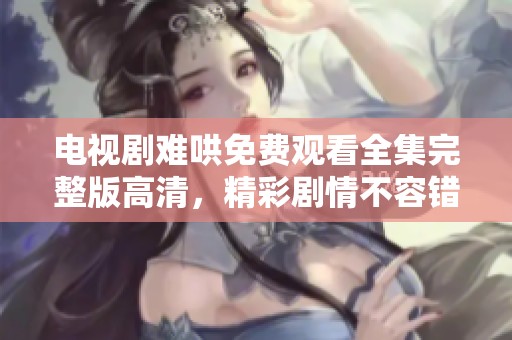 电视剧难哄免费观看全集完整版高清，精彩剧情不容错过，快来观看吧！
