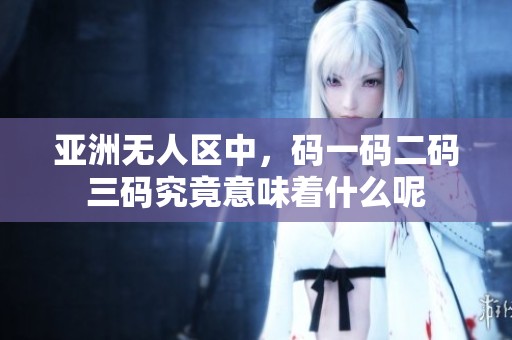 亚洲无人区中，码一码二码三码究竟意味着什么呢