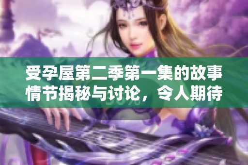 受孕屋第二季第一集的故事情节揭秘与讨论，令人期待的精彩即将来临