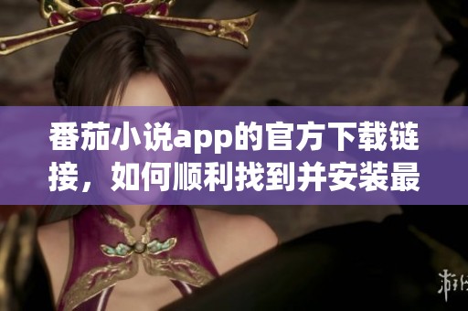 番茄小说app的官方下载链接，如何顺利找到并安装最新版本
