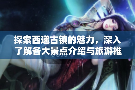探索西递古镇的魅力，深入了解各大景点介绍与旅游推荐