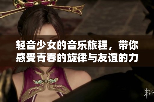 轻音少女的音乐旅程，带你感受青春的旋律与友谊的力量