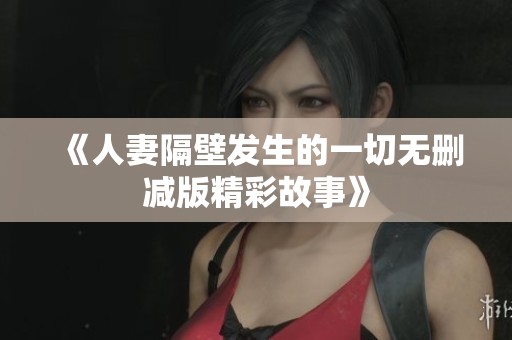 《人妻隔壁发生的一切无删减版精彩故事》