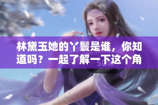 林黛玉她的丫鬟是谁，你知道吗？一起了解一下这个角色吧！
