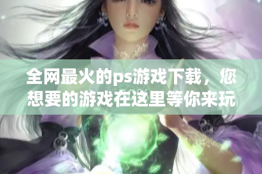 全网最火的ps游戏下载，您想要的游戏在这里等你来玩！